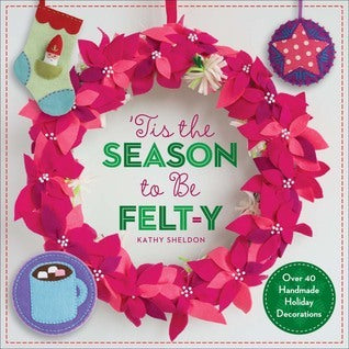 ’Tis the Season to Be Felt-y: Over 40 Handmade Holiday Decorations by Kathy Sheldon