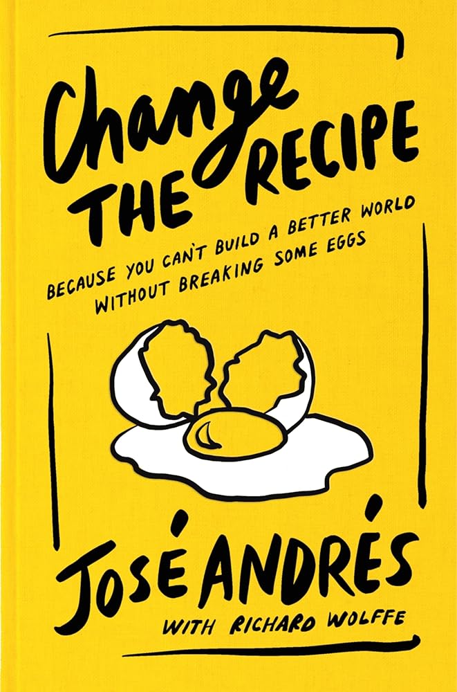 Change the Recipe: Because You Can't Build a Better World Without Breaking Some Eggs by José Andrés, Richard Wolffe