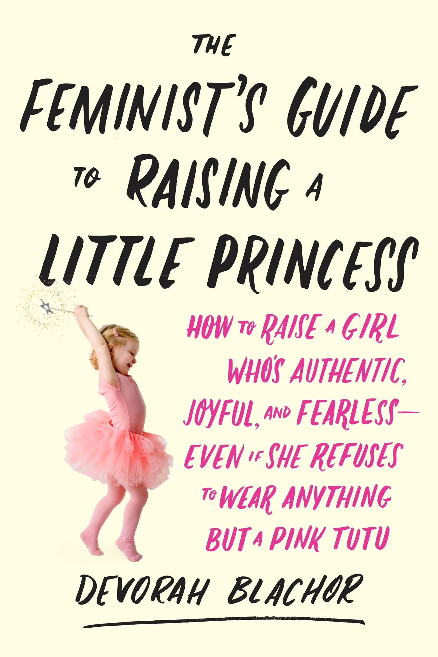 The Feminist's Guide to Raising a Little Princess - How to Raise a Girl Who's Authentic, Joyful, and Fearless--Even If She Refuses to Wear Anything but a Pink Tutu