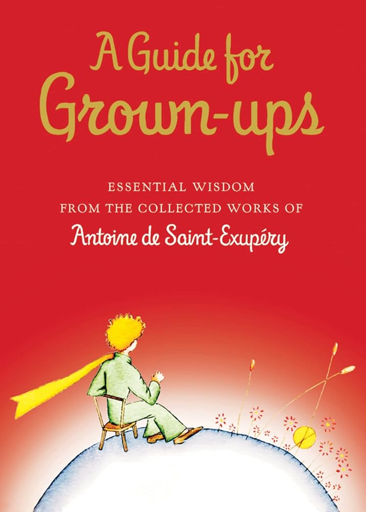 A Guide for Grown-ups: Essential Wisdom from the Collected Works of Antoine de Saint-Exupry (The Little Prince) by Antoine de Saint-Exupéry