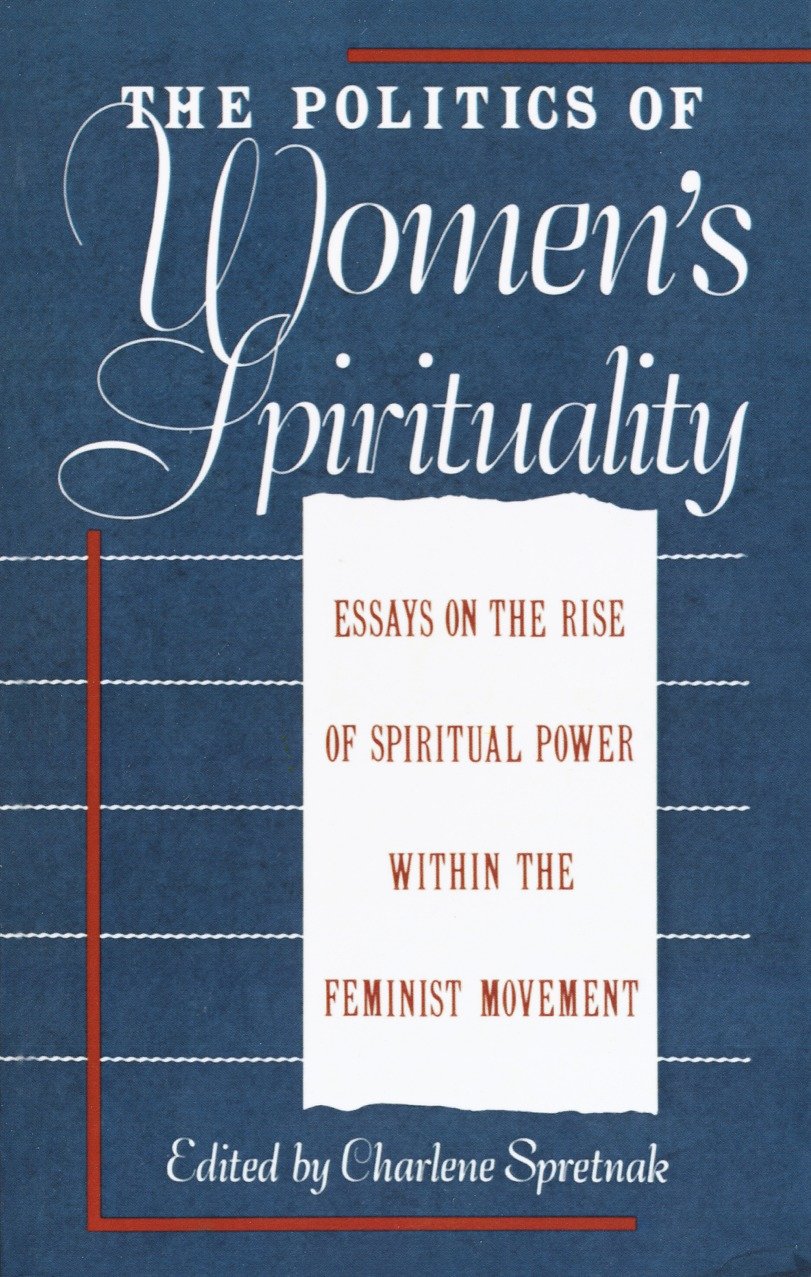 The Politics of Women's Spirituality - Essays by Founding Mothers of the Movement