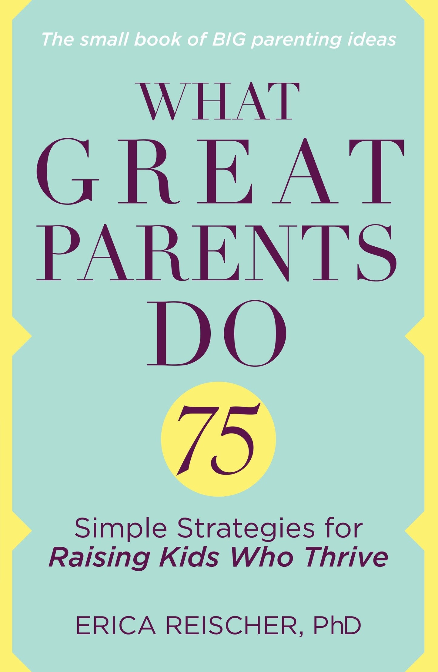 What Great Parents Do - 75 Simple Strategies for Raising Kids Who Thrive