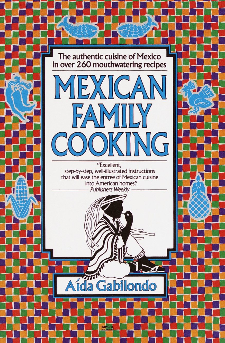 Mexican Family Cooking - The Authentic Cuisine of Mexico in over 260 Mouthwatering Recipes: A Cookbook
