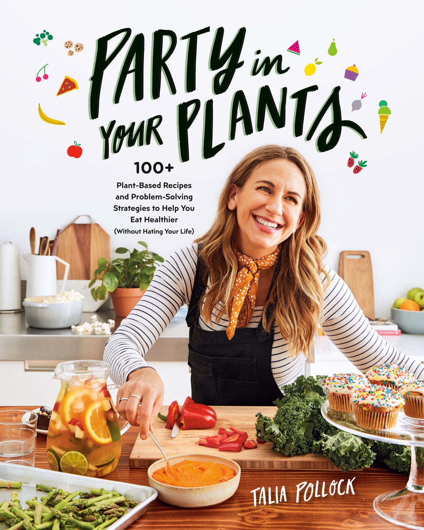 Party in Your Plants - 100+ Plant-Based Recipes and Problem-Solving Strategies to Help You Eat Healthier (Without Hating Your Life): A Cookbook