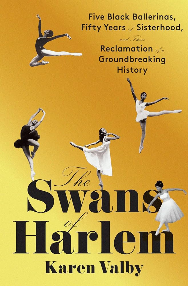 The Swans of Harlem: Five Black Ballerinas, Fifty Years of Sisterhood, and Their Reclamation of a Groundbreaking History by Karen Valby