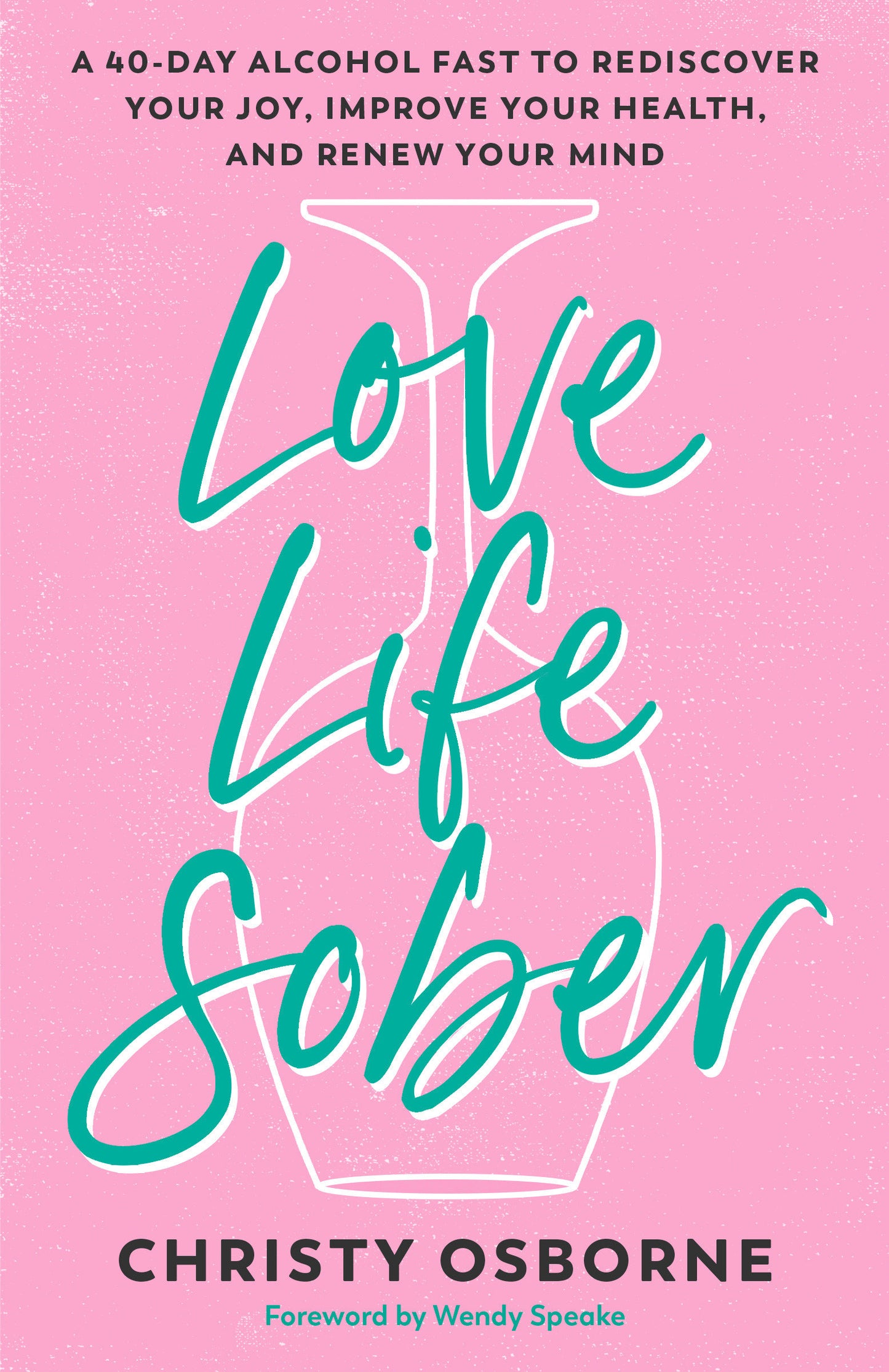 Love Life Sober - A 40-Day Alcohol Fast to Rediscover Your Joy, Improve Your Health, and Renew Your Mind