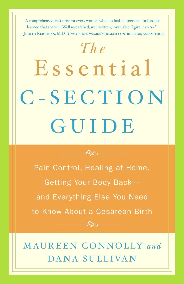 The Essential C-Section Guide - Pain Control, Healing at Home, Getting Your Body Back, and Everything Else You Need to Know About a Cesarean Birth