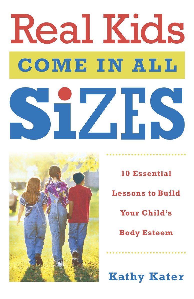 Real Kids Come in All Sizes - Ten Essential Lessons to Build Your Child's Body Esteem