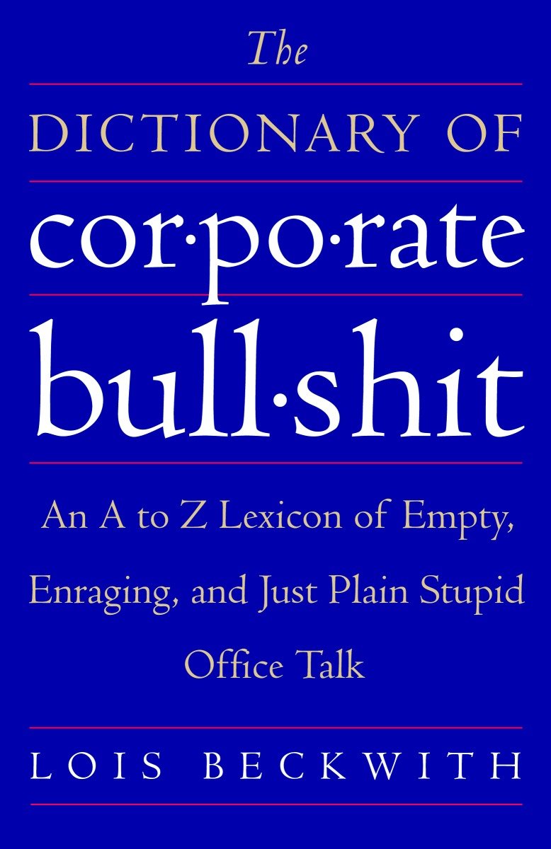 The Dictionary of Corporate Bullshit - An A to Z Lexicon of Empty, Enraging, and Just Plain Stupid Office Talk