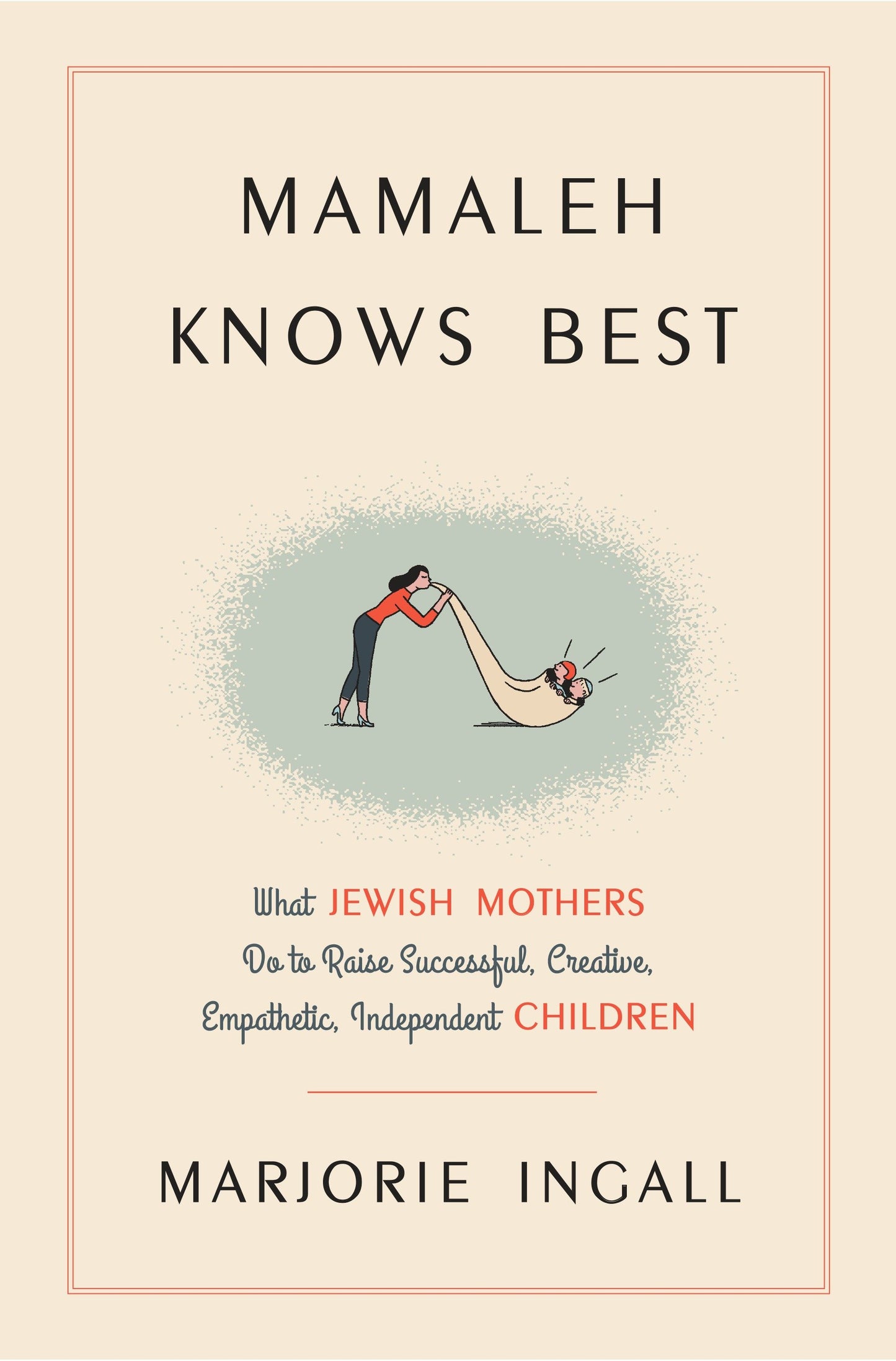 Mamaleh Knows Best - What Jewish Mothers Do to Raise Successful, Creative, Empathetic, Independent Children