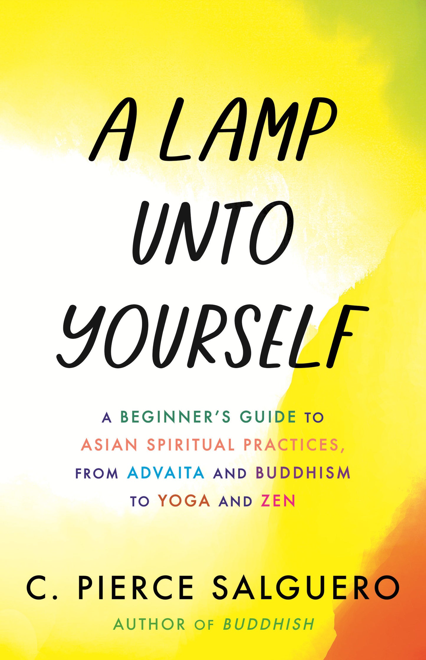 A Lamp unto Yourself - A Beginner's Guide to Asian Spiritual Practices, from Advaita and Buddhism to Yoga and Zen