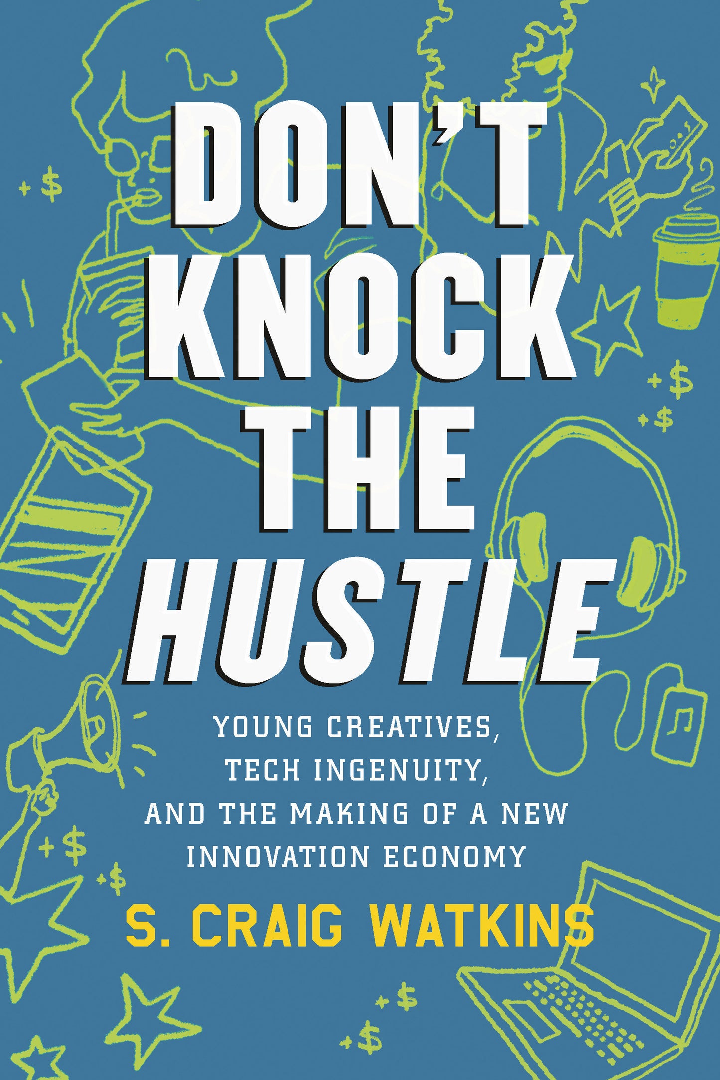 Don't Knock the Hustle - Young Creatives, Tech Ingenuity, and the Making of a New Innovation Economy