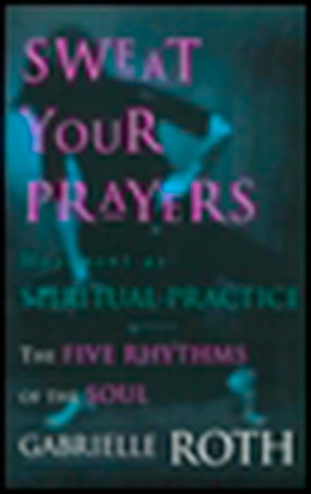 Sweat Your Prayers - The Five Rhythms of the Soul -- Movement as Spiritual Practice