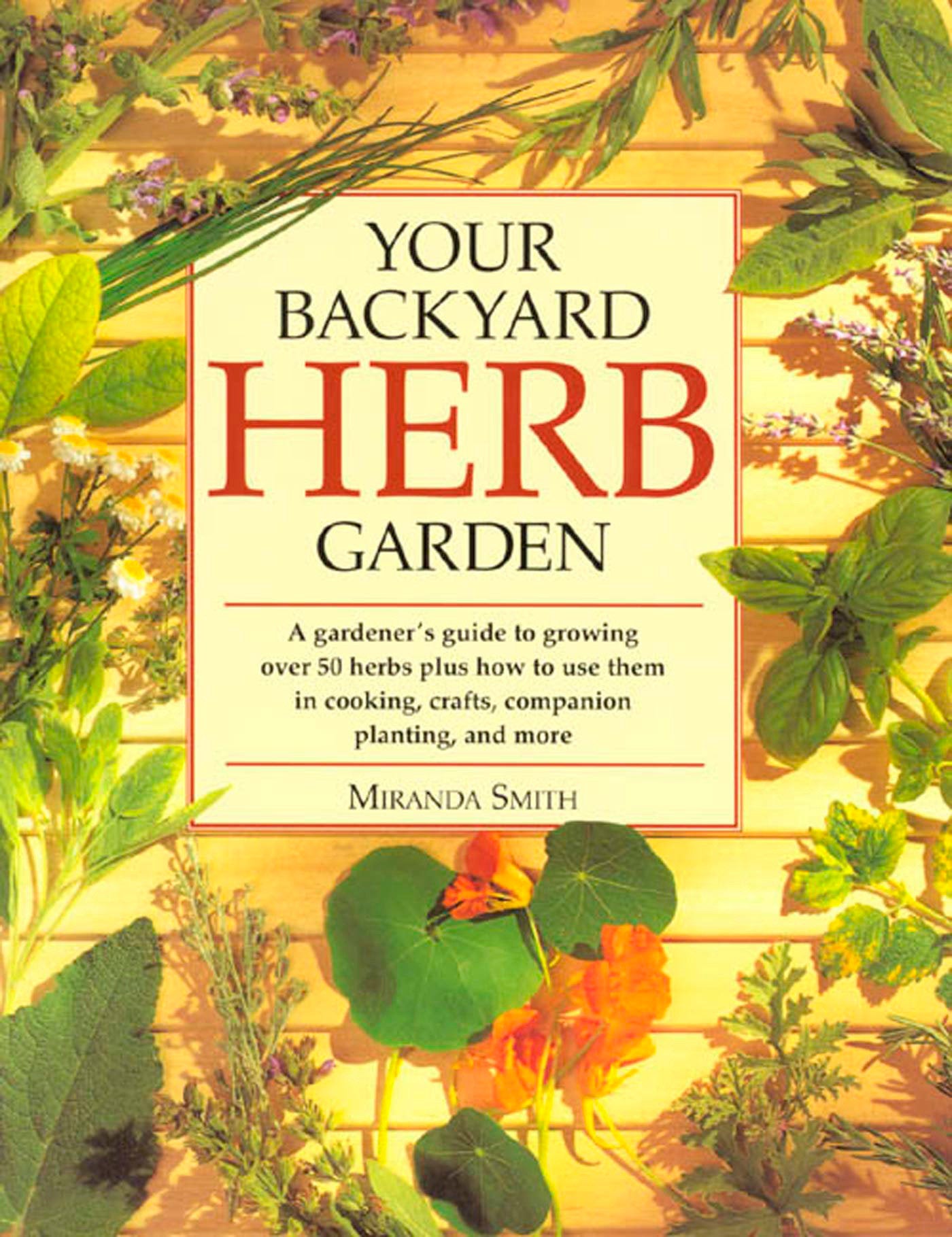 Your Backyard Herb Garden - A Gardener's Guide to Growing Over 50 Herbs Plus How to Use Them in Cooking, Crafts, Companion Planting and More