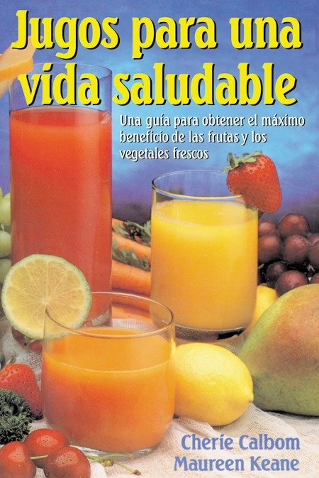 Jugos para una vida saludable - Una guia para obtener el maximo beneficio de las frutas y los vegetales frescos