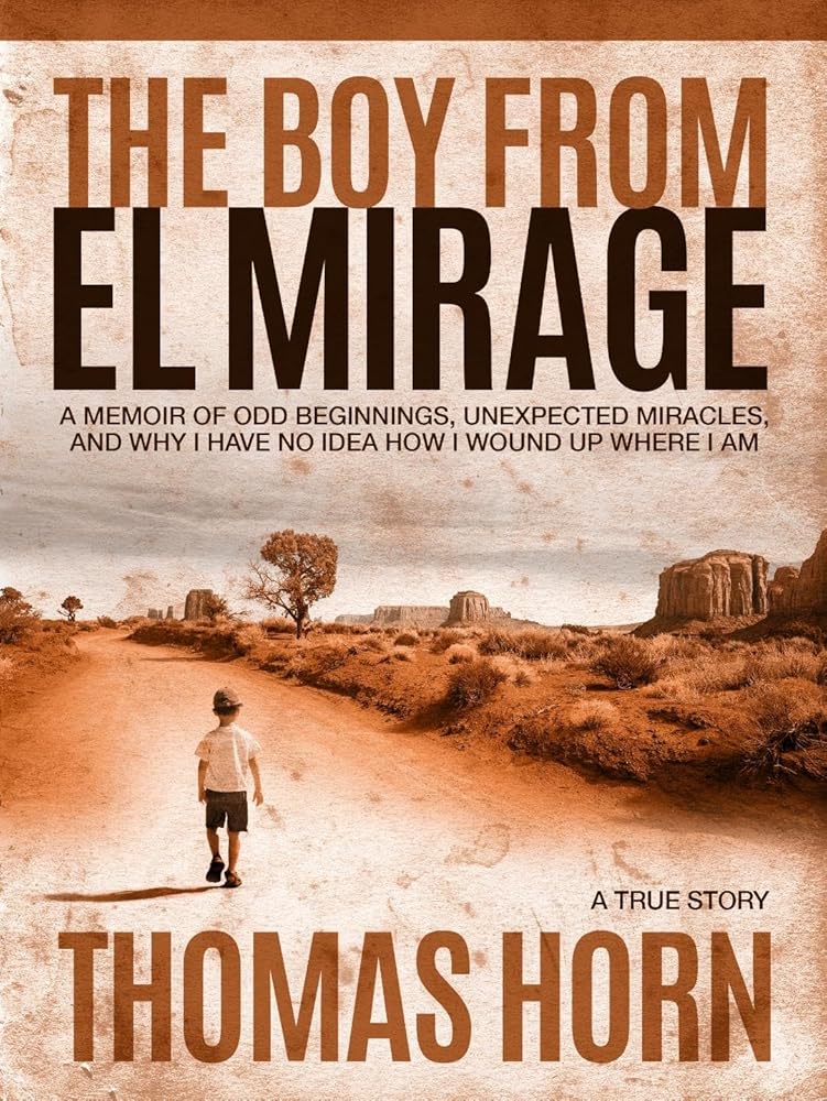 The Boy from el Mirage: A Memoir of Odd Beginnings, Unexpected Miracles, and Why I Have No Idea How I Wound up Where I Am by Dr. Thomas R. Horn