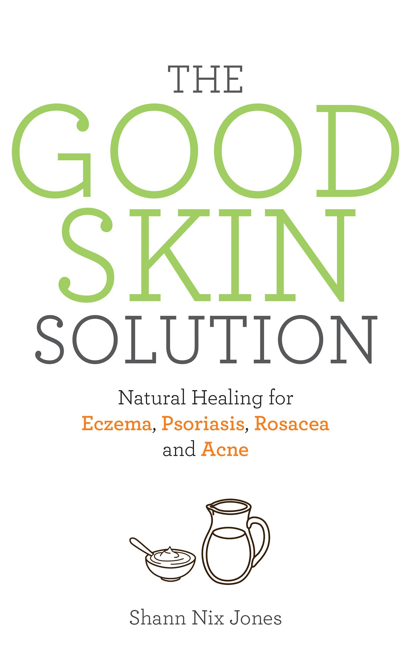 The Good Skin Solution - Natural Healing for Eczema, Psoriasis, Rosacea and Acne