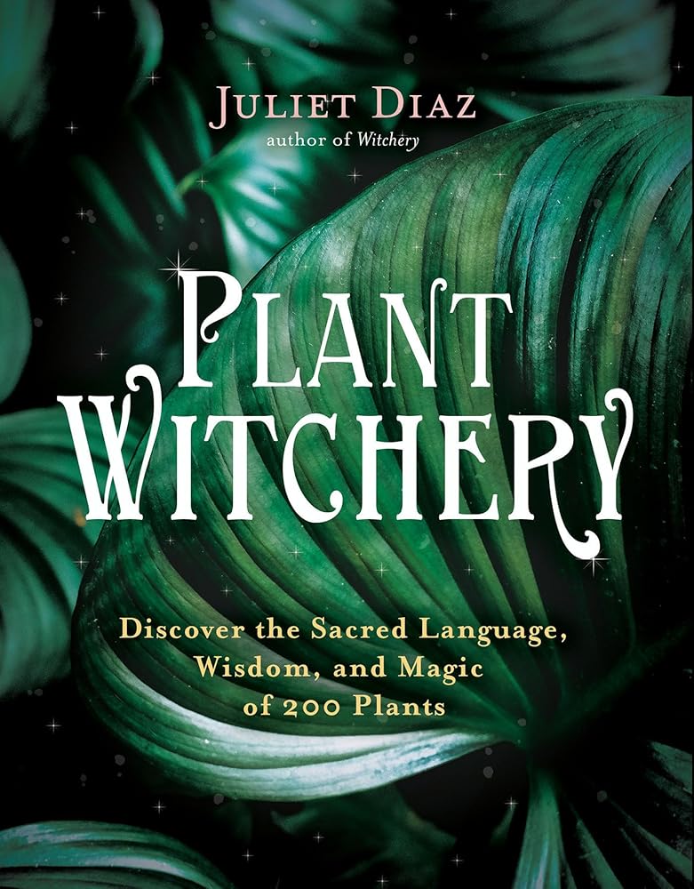Plant Witchery: Discover the Sacred Language, Wisdom, and Magic of 200 Plants by Juliet Diaz