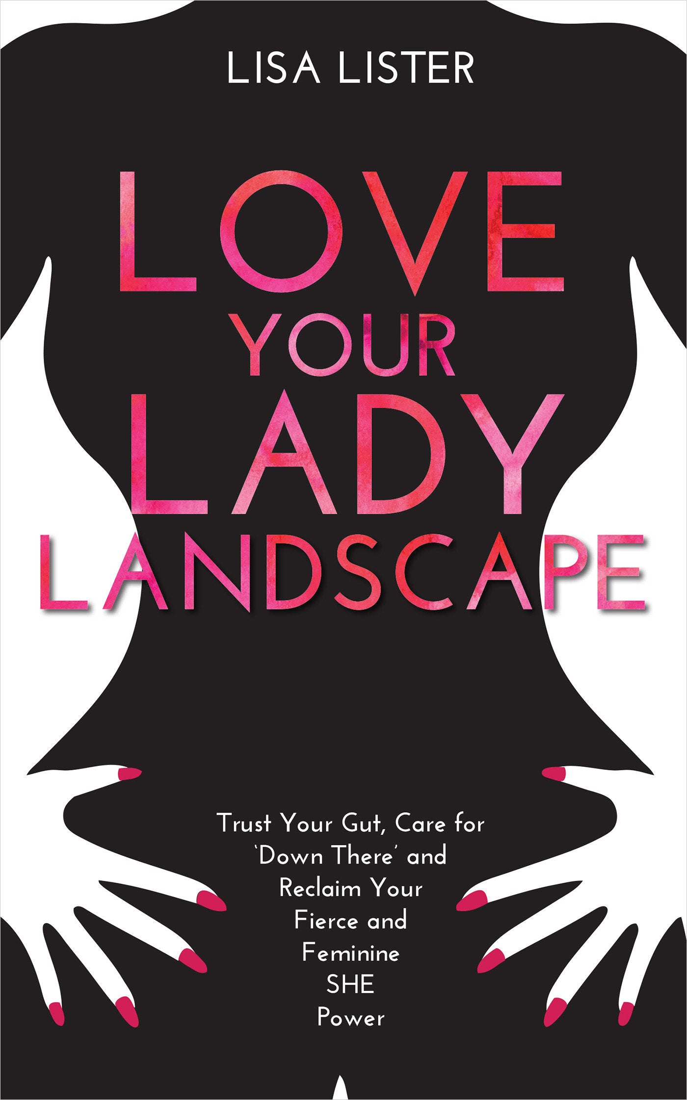 Love Your Lady Landscape - Trust Your Gut, Care for 'Down There' and Reclaim Your Fierce and Feminine SHE Power