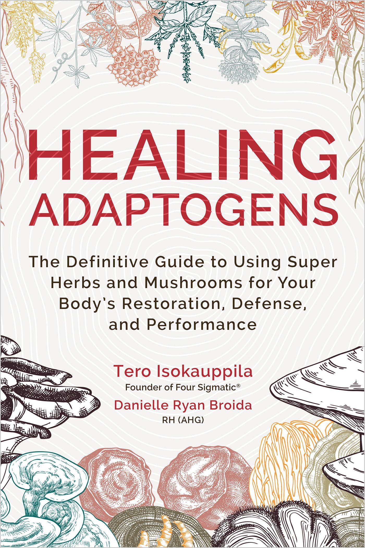 Healing Adaptogens - The Definitive Guide to Using Super Herbs and Mushrooms for Your Body's Restoration, Defense, and Performance