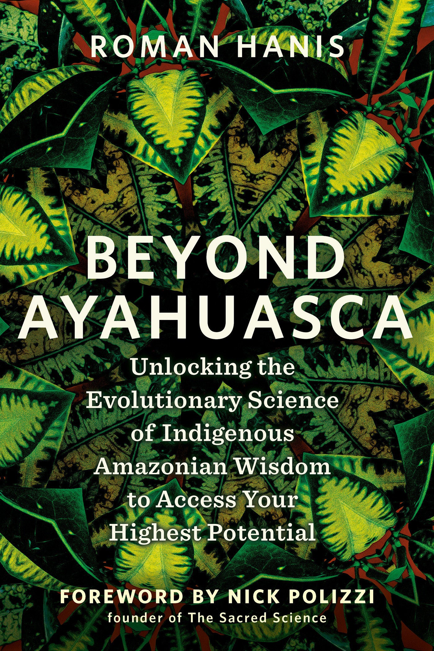 Beyond Ayahuasca - Unlocking the Evolutionary Science of Indigenous Amazonian Wisdom to Access Your Highest Potential