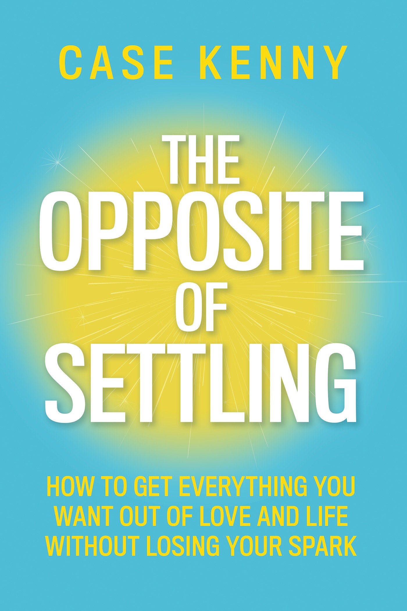 The Opposite of Settling - How to Get Everything You Want Out of Love and Life Without Losing Your Spark