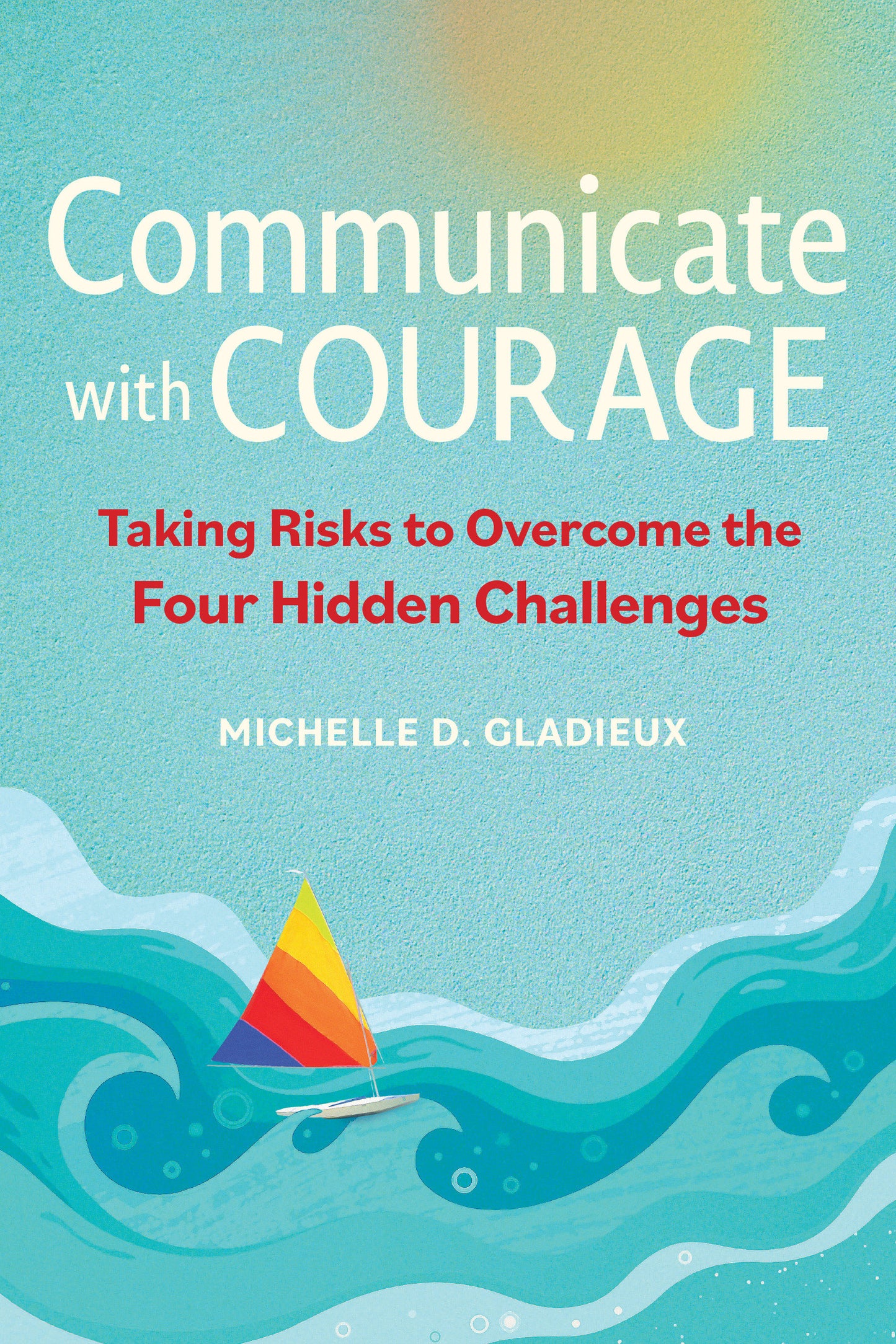 Communicate with Courage - Taking Risks to Overcome the Four Hidden Challenges