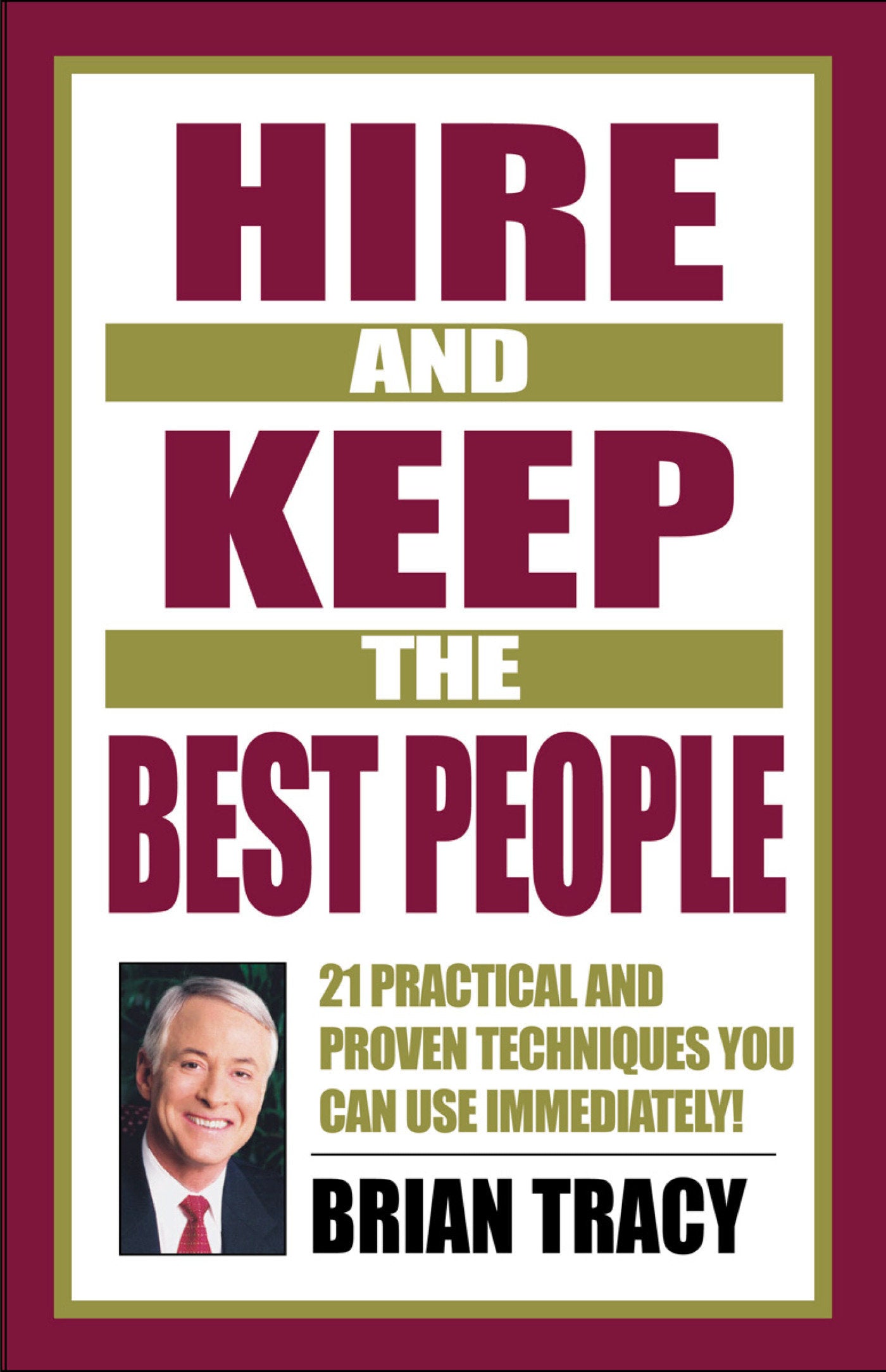 Hire and Keep the Best People - 21 Practical and Proven Techniques You Can Use Immediately