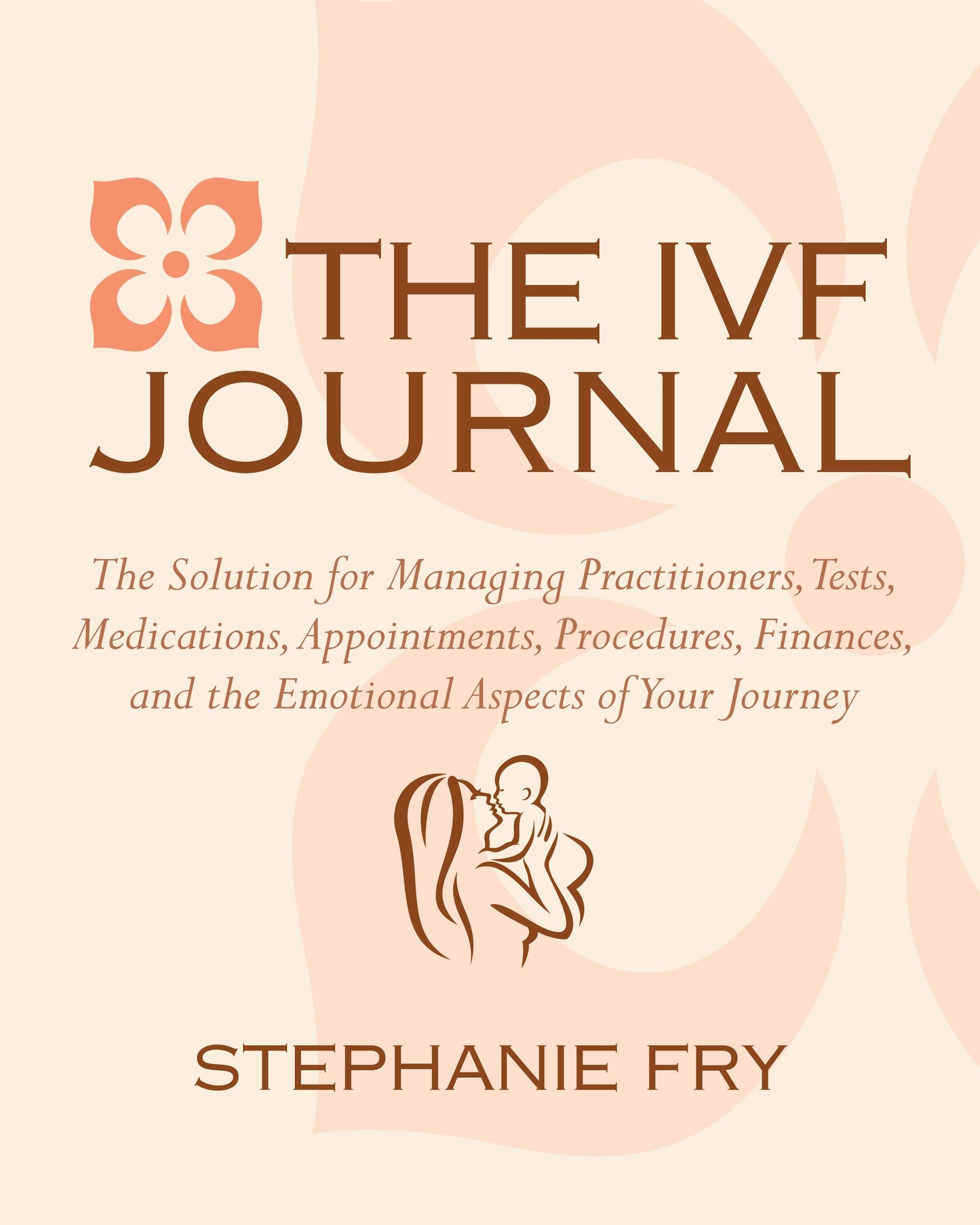 The IVF (In Vitro Fertilization) Journal - The Solution for Managing Practitioners, Tests, Medications, Appointments, Procedures, Finances, and the Emotional Aspects of Your Journey