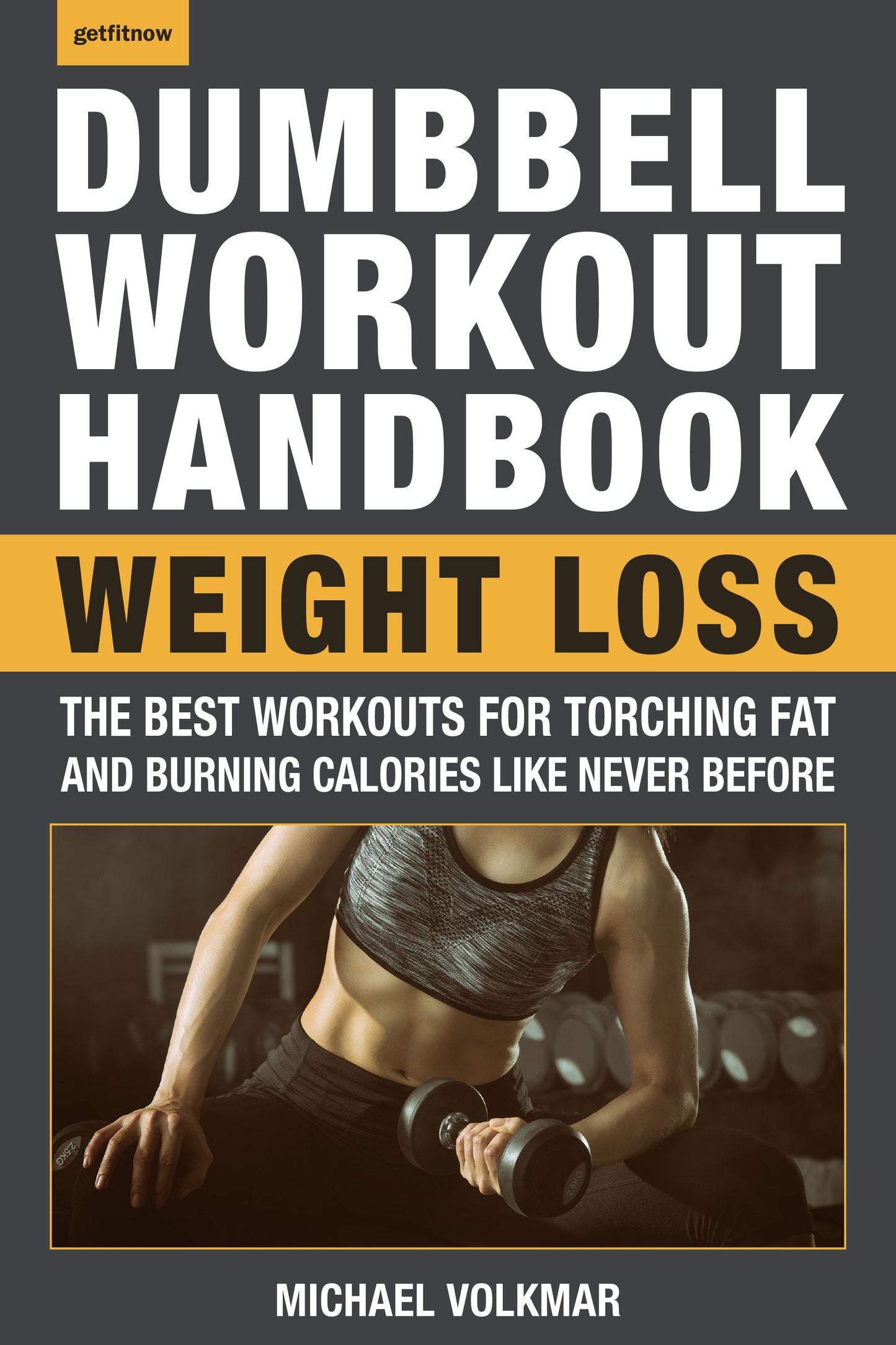 The Dumbbell Workout Handbook: Weight Loss - The Best Workouts for Torching Fat and Burning Calories Like Never Before