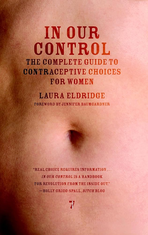 In Our Control: The Complete Guide to Contraceptive Choices for Women by Laura Eldridge, Jennifer Baumgardner