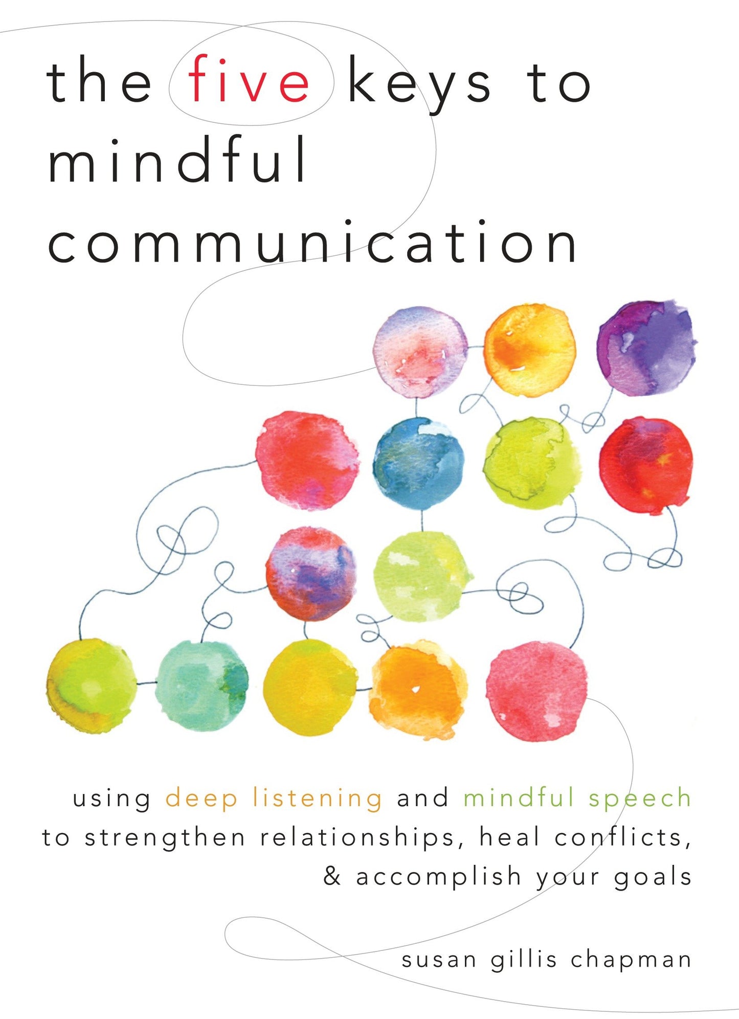 The Five Keys to Mindful Communication - Using Deep Listening and Mindful Speech to Strengthen Relationships, Heal Conflicts, and Accomplish Your Goals