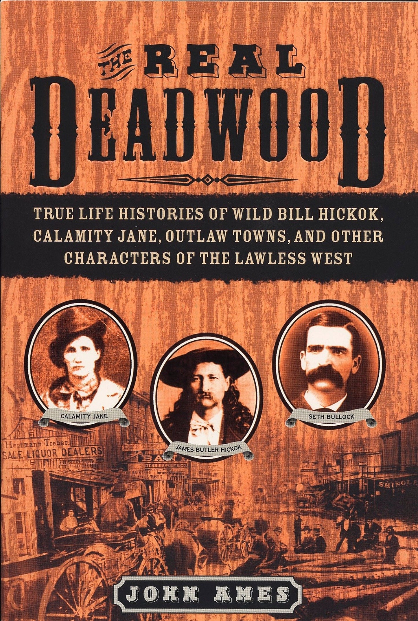 The Real Deadwood - True Life Histories of Wild Bill Hickok, Calamity Jane, Outlaw Towns, and Other Characters of the Lawless West