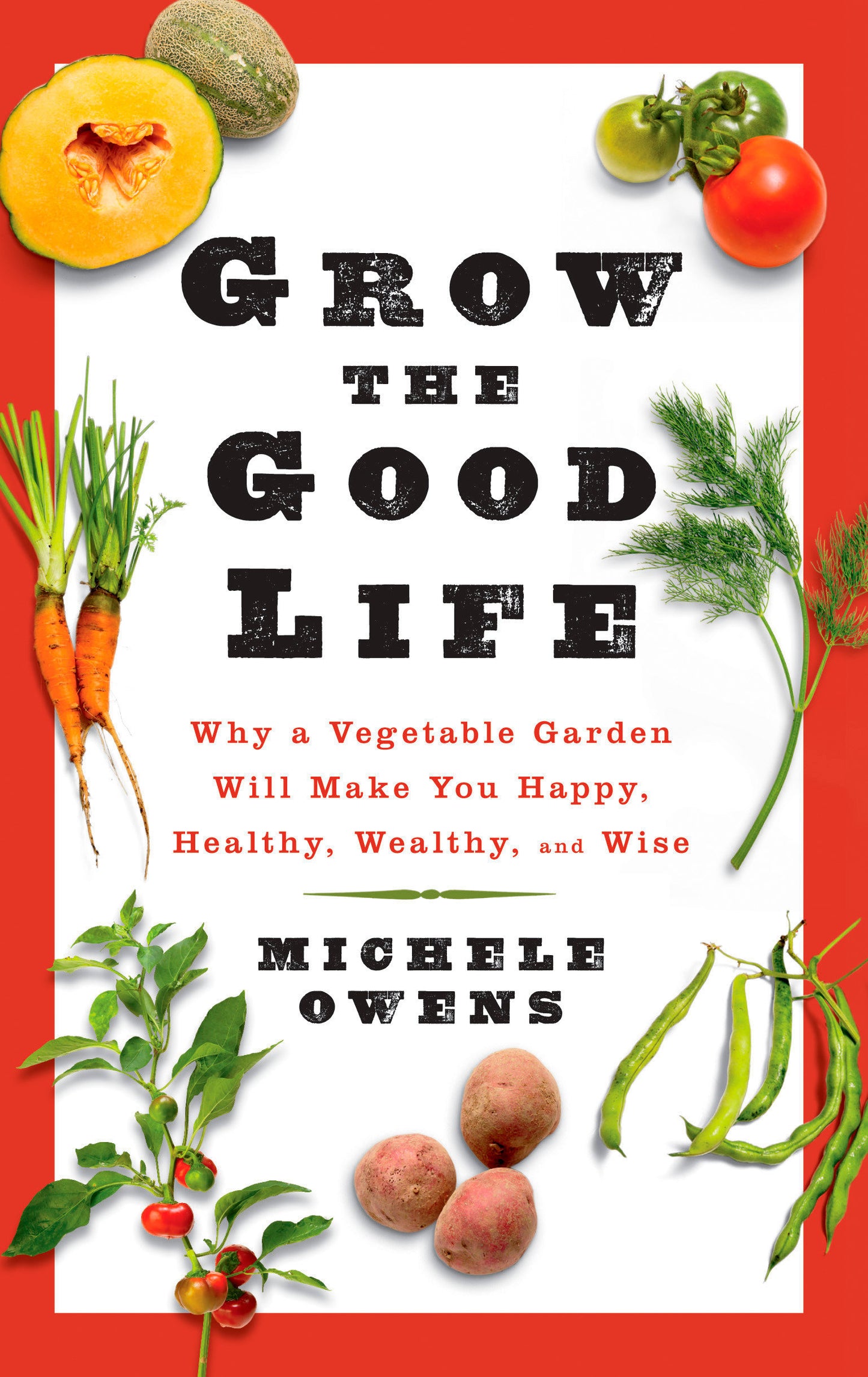 Grow the Good Life - Why a Vegetable Garden Will Make You Happy, Healthy, Wealthy, and Wise