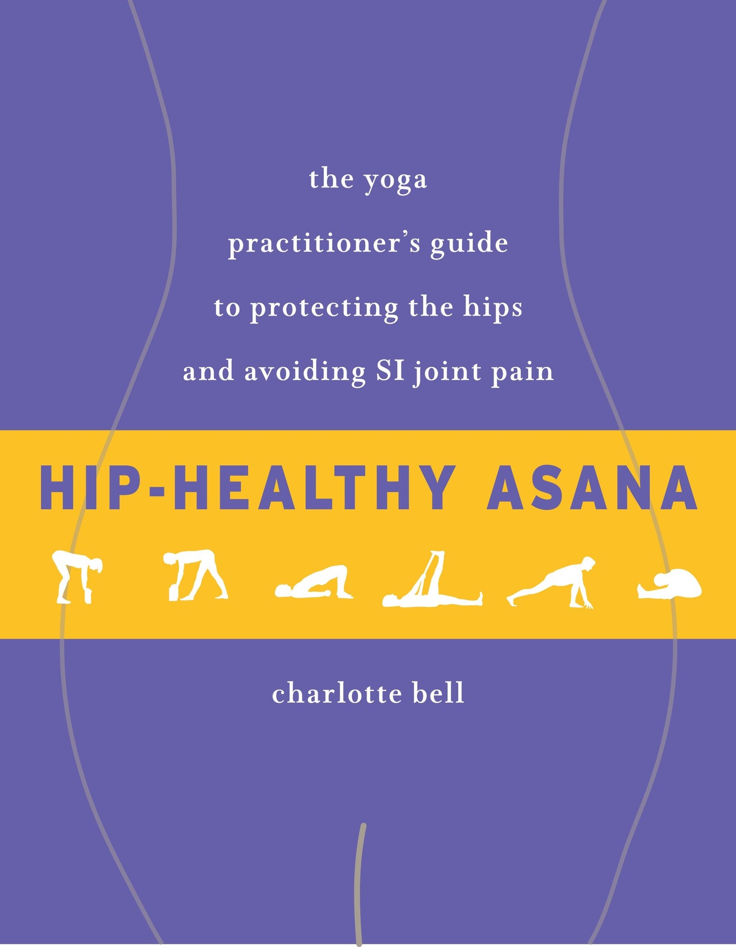 Hip-Healthy Asana - The Yoga Practitioner's Guide to Protecting the Hips and Avoiding SI Joint Pain