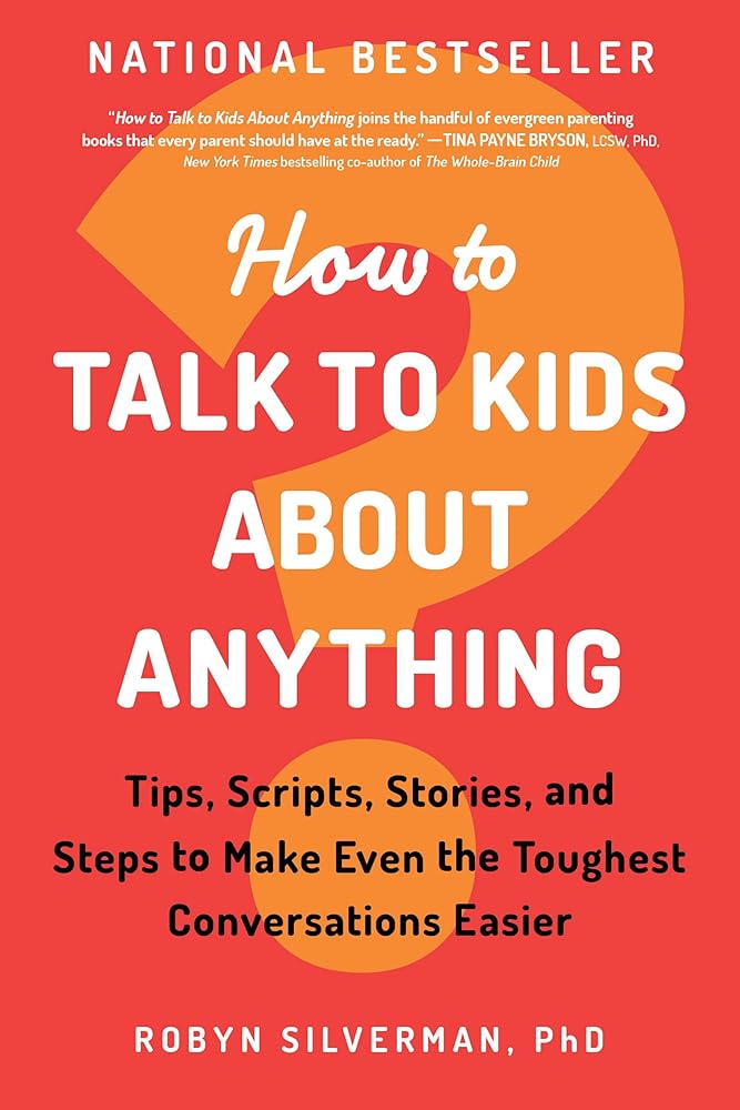 How to Talk to Kids about Anything: Tips, Scripts, Stories, and Steps to Make Even the Toughest Conversations Easier by Robyn Silverman PhD