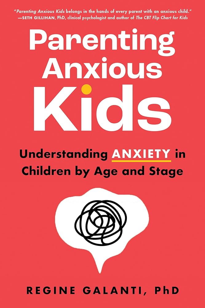 Parenting Anxious Kids: Understanding Anxiety in Children by Age and Stage by Regine Galanti PhD