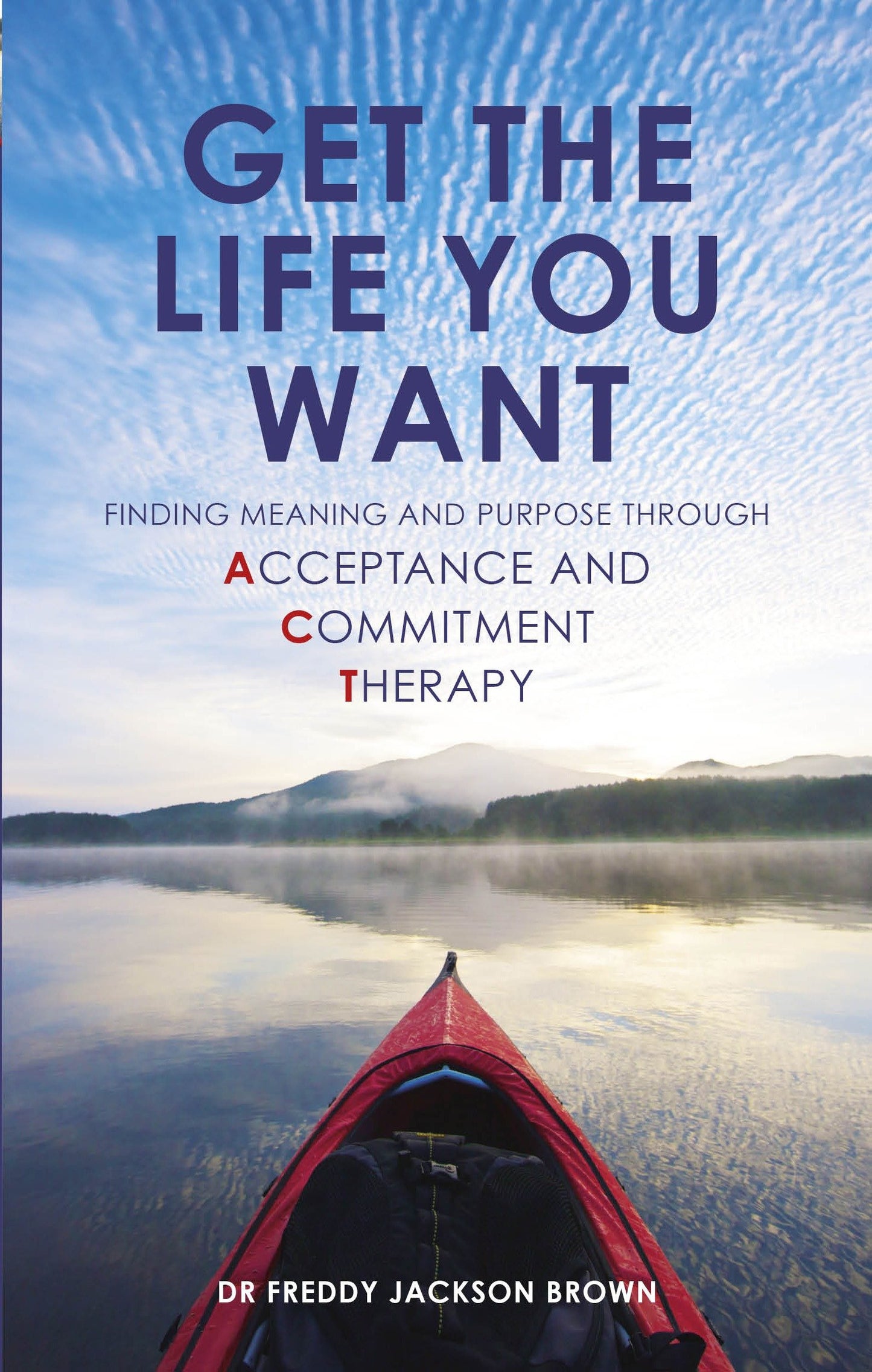 Get the Life You Want - Finding Meaning and Purpose through Acceptance and Commitment Therapy