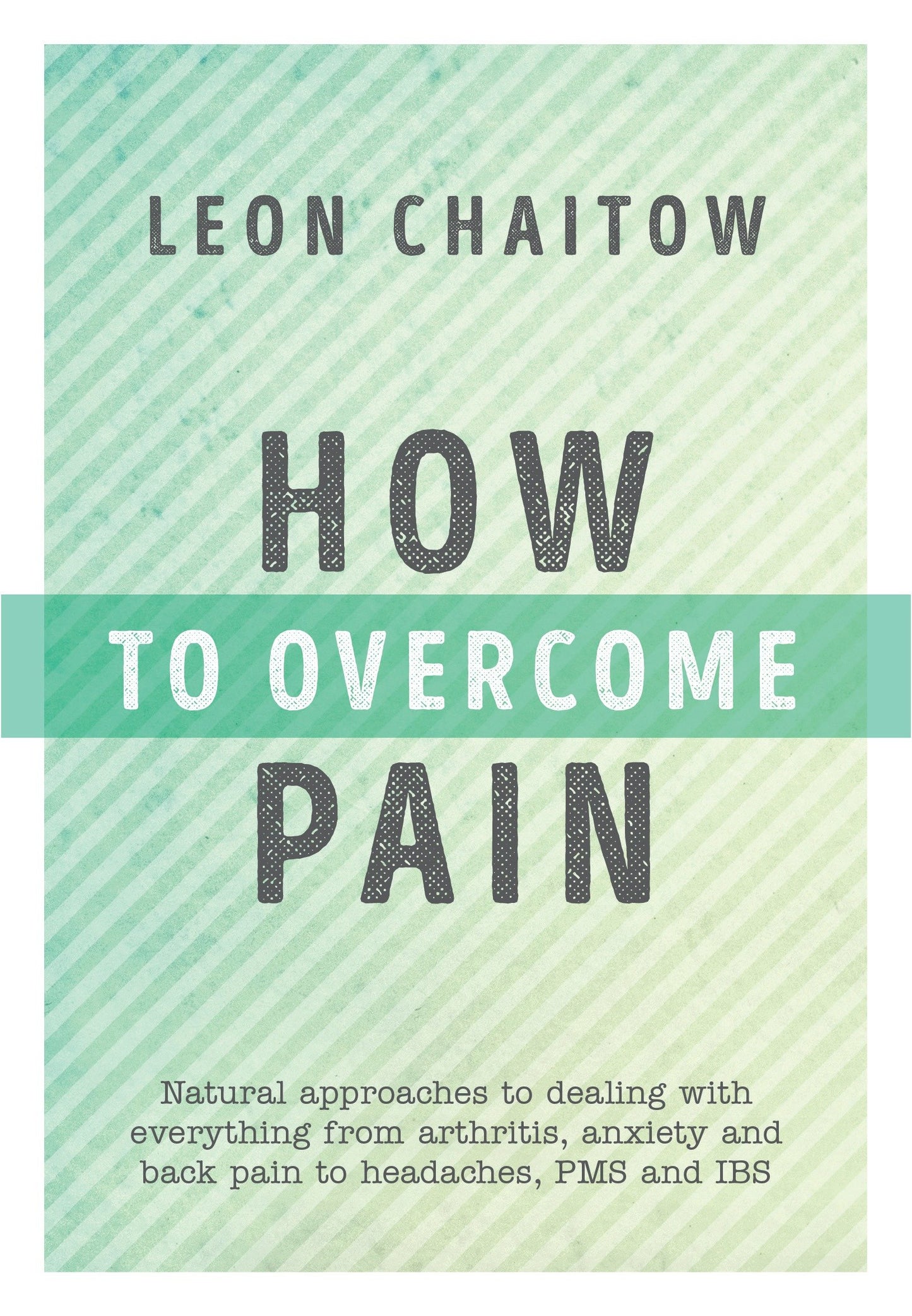 How to Overcome Pain - Natural Approaches to Dealing with Everything from Arthritis, Anxiety and Back Pain to Headaches, PMS, and IBS