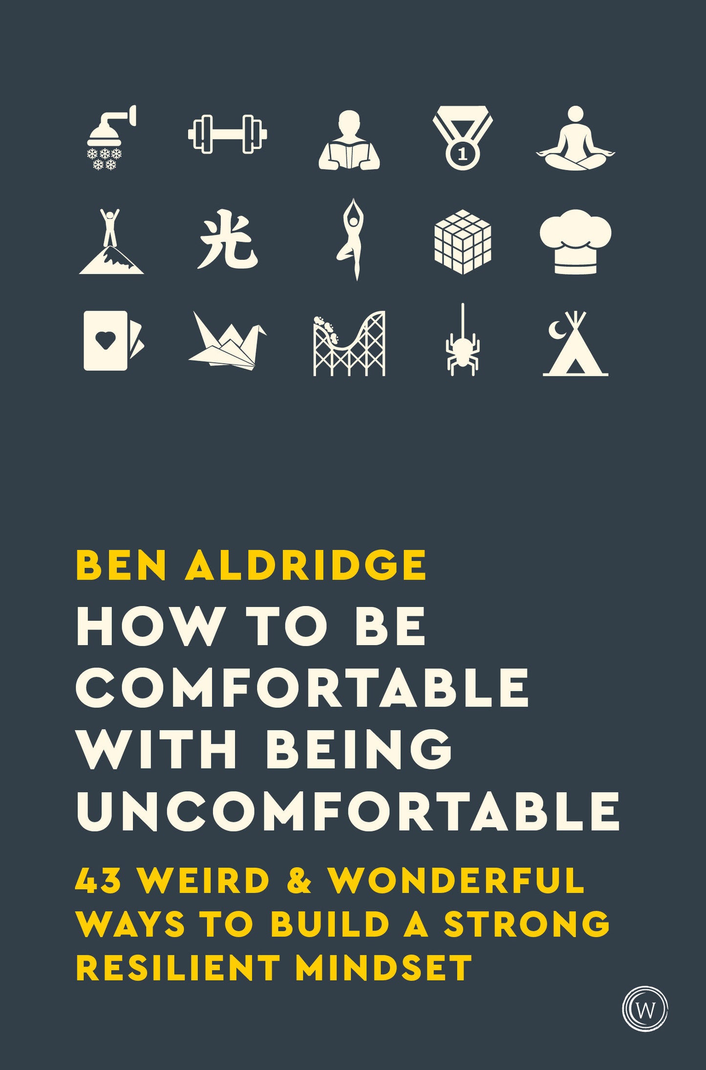 How to Be Comfortable with Being Uncomfortable - 43 Weird & Wonderful Ways to Build a Strong, Resilient Mindset