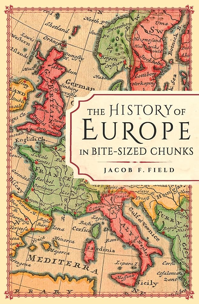 The History of Europe in Bite-sized Chunks by Jacob F. Field PhD