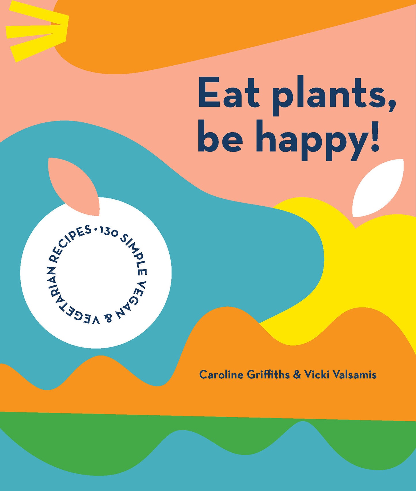 Eat Plants, Be Happy - 130 Simple Vegan and Vegetarian Recipes