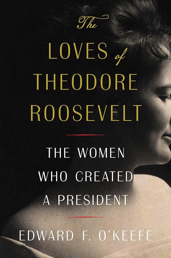 The Loves of Theodore Roosevelt: The Women Who Created a President by Edward F. O'Keefe
