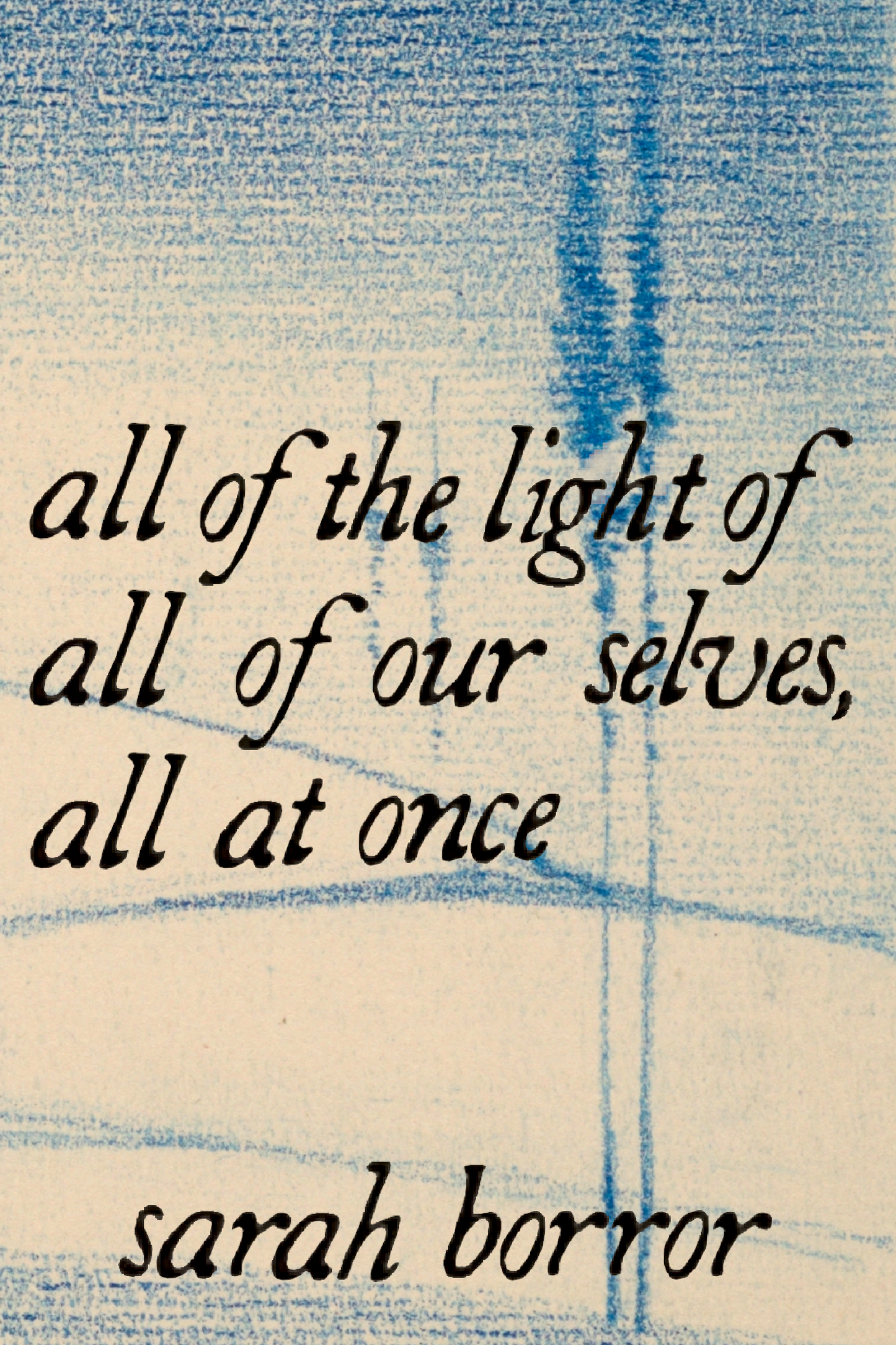 all of the light of all of our selves, all at once, by sarah borror