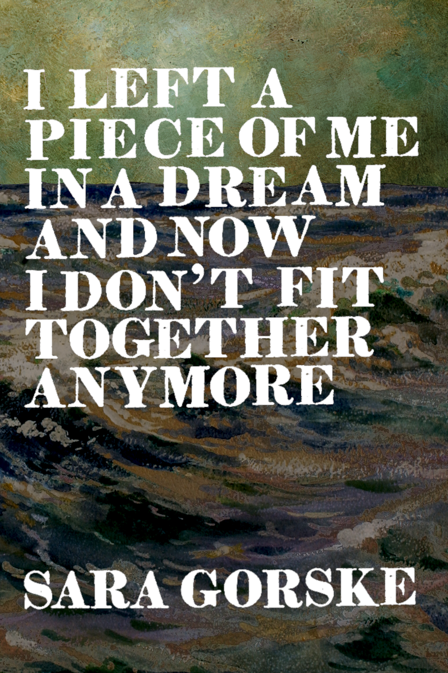 I Left a Piece of Me in a Dream and Now I Don't Fit Together Anymore, by Sara Gorske