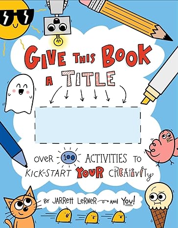 Give This Book a Title: Over 100 Activities to Kick-Start Your Creativity by Jarrett Lerner