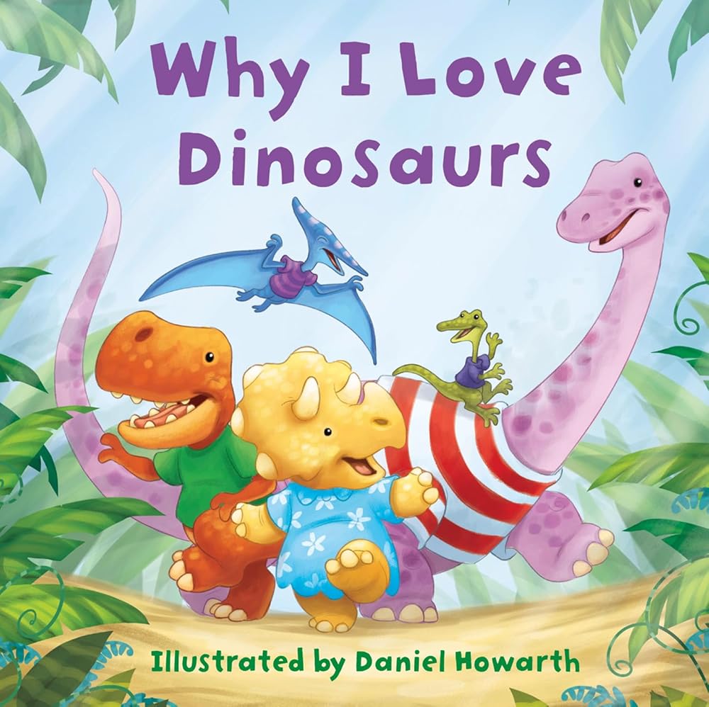 Why I Love Dinosaurs: A fun new illustrated children’s picture book about dinosaurs – perfect for babies and toddlers! by Daniel Howarth