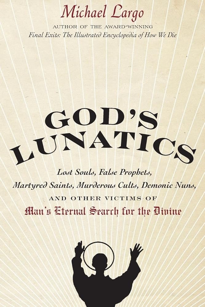 God's Lunatics: Lost Souls, False Prophets, Martyred Saints, Murderous Cults, Demonic Nuns, and Other Victims of Man's Eternal Search for the Divine by Michael Largo