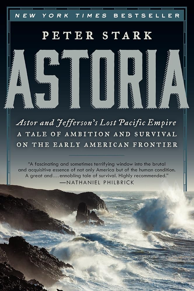 Astoria: Astor and Jefferson's Lost Pacific Empire: A Tale of Ambition and Survival on the Early American Frontier by Peter Stark