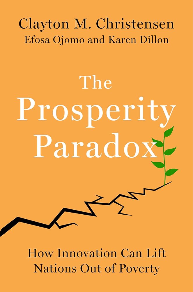 The Prosperity Paradox: How Innovation Can Lift Nations Out of Poverty by Clayton M Christensen, Efosa Ojomo, Karen Dillon